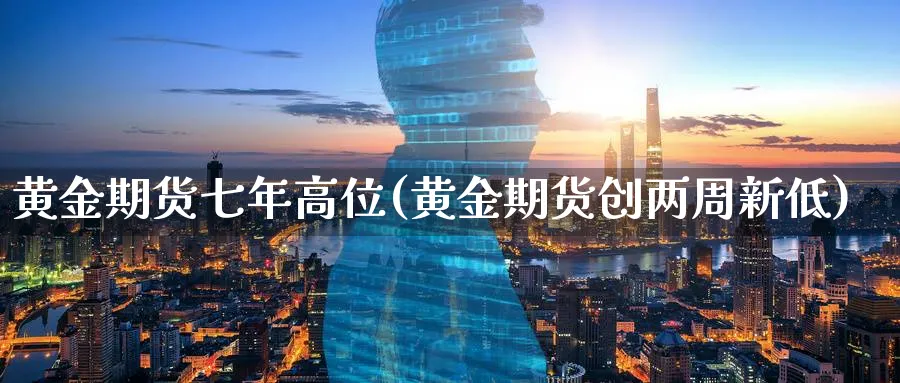 黄金期货七年高位(黄金期货创两周新低)_https://www.nyyysy.com_期货行情_第1张