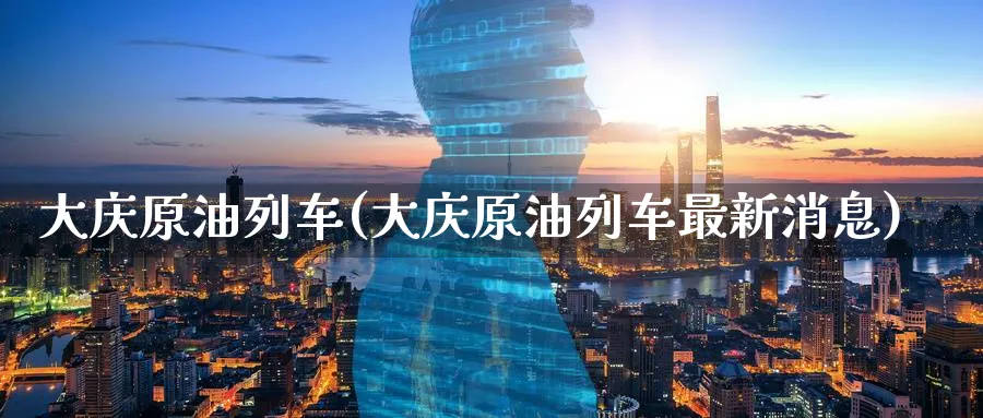 大庆原油列车(大庆原油列车最新消息)_https://www.nyyysy.com_期货分析_第1张