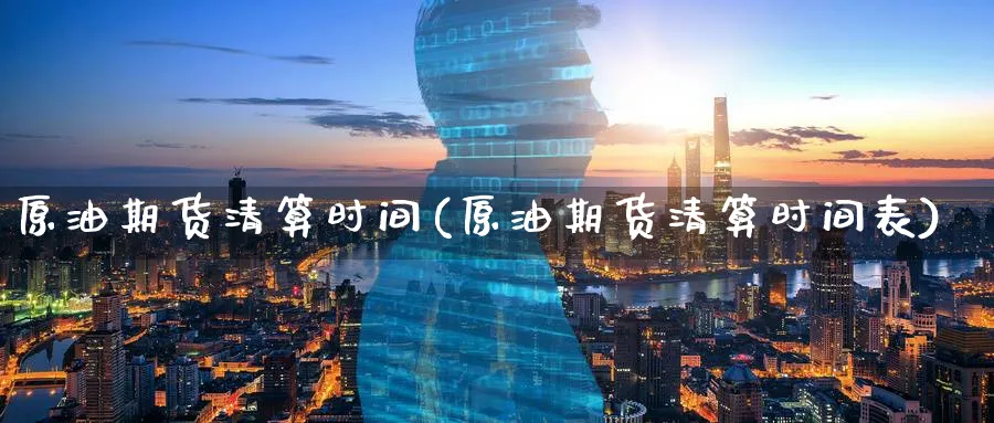 原油期货清算时间(原油期货清算时间表)_https://www.nyyysy.com_期货分析_第1张