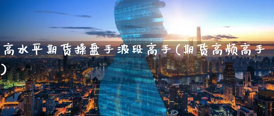 高水平期货操盘手波段高手(期货高频高手)_https://www.nyyysy.com_期货分析_第1张
