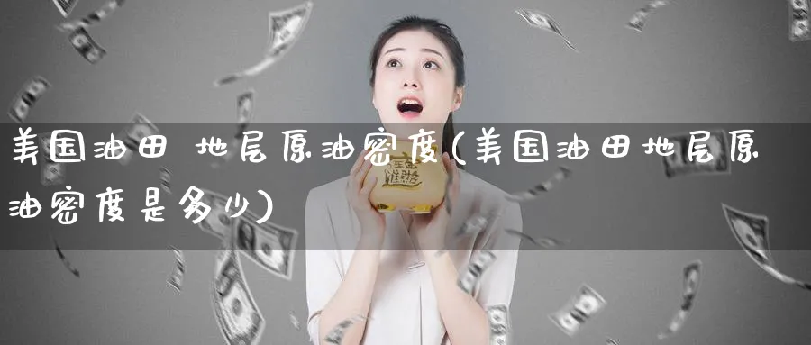 美国油田 地层原油密度(美国油田地层原油密度是多少)_https://www.nyyysy.com_期货行情_第1张