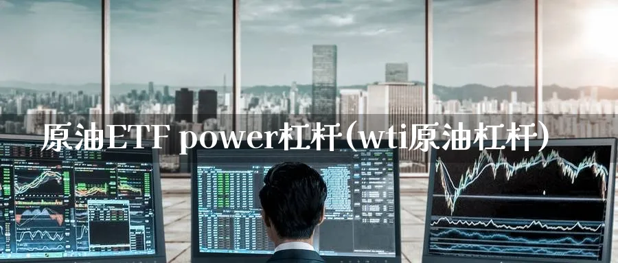 原油ETF power杠杆(wti原油杠杆)_https://www.nyyysy.com_期货平台_第1张