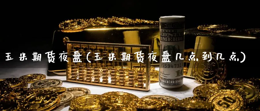 玉米期货夜盘(玉米期货夜盘几点到几点)_https://www.nyyysy.com_期货平台_第1张