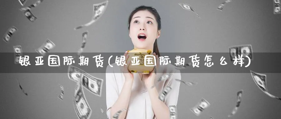 银亚国际期货(银亚国际期货怎么样)_https://www.nyyysy.com_期货直播_第1张
