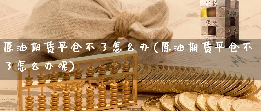 原油期货平仓不了怎么办(原油期货平仓不了怎么办呢)_期货喊单_第1张_南严期货 原油期货平仓不了怎么办(原油期货平仓不了怎么办呢)_https://www.nyyysy.com_期货喊单_第1张