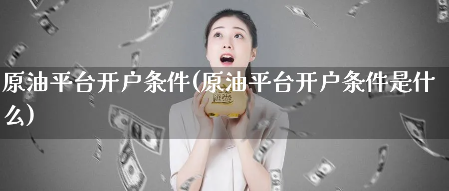 原油平台开户条件(原油平台开户条件是什么)_https://www.nyyysy.com_期货市场_第1张