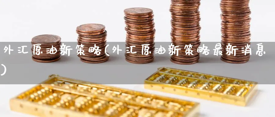 外汇原油新策略(外汇原油新策略最新消息)_https://www.nyyysy.com_期货分析_第1张