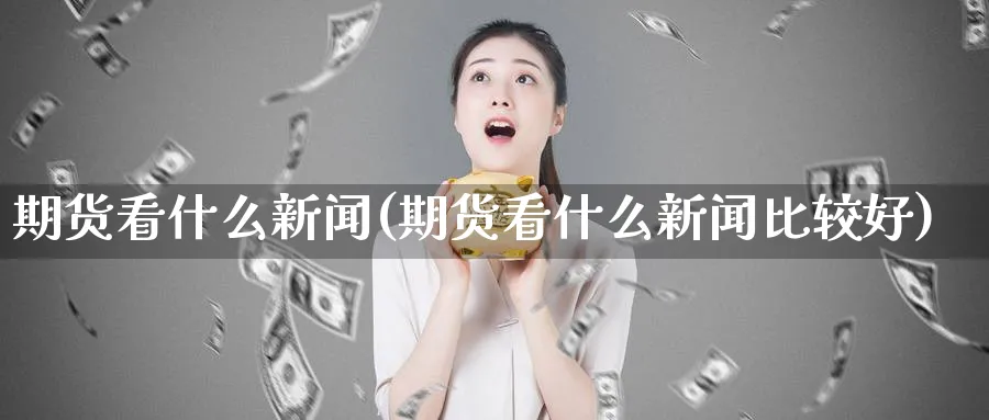 期货看什么新闻(期货看什么新闻比较好)_https://www.nyyysy.com_期货分析_第1张