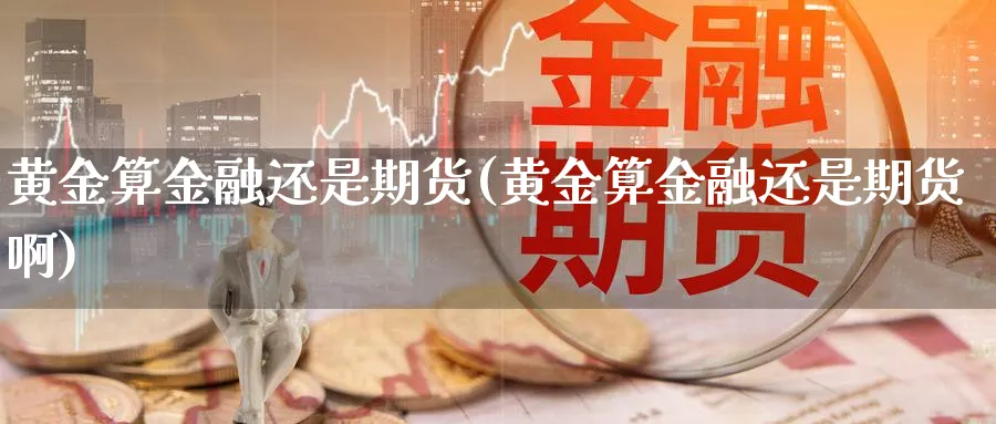 黄金算金融还是期货(黄金算金融还是期货啊)_https://www.nyyysy.com_期货直播_第1张