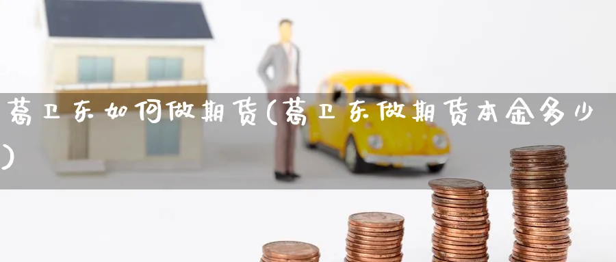 葛卫东如何做期货(葛卫东做期货本金多少)_期货分析_第1张_南严期货 葛卫东如何做期货(葛卫东做期货本金多少)_https://www.nyyysy.com_期货分析_第1张