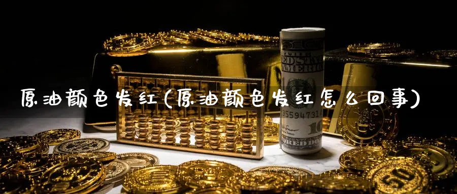 原油颜色发红(原油颜色发红怎么回事)_https://www.nyyysy.com_期货市场_第1张