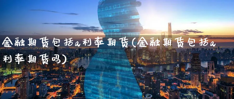金融期货包括a利率期货(金融期货包括a利率期货吗)_https://www.nyyysy.com_期货平台_第1张