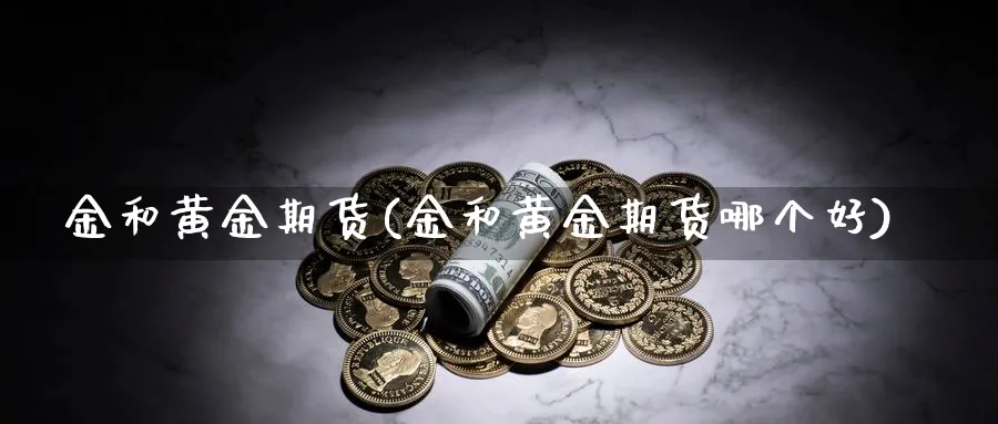 金和黄金期货(金和黄金期货哪个好)_期货行情_第1张_南严期货 金和黄金期货(金和黄金期货哪个好)_https://www.nyyysy.com_期货行情_第1张