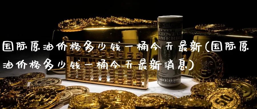国际原油价格多少钱一桶今天最新(国际原油价格多少钱一桶今天最新消息)_https://www.nyyysy.com_期货平台_第1张