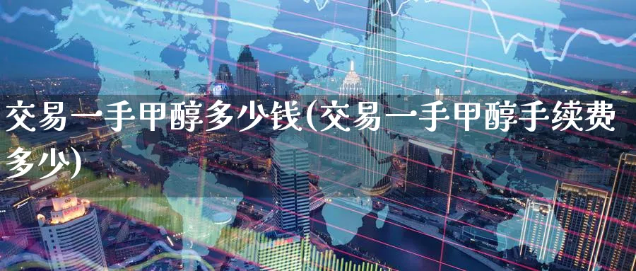 交易一手甲醇多少钱(交易一手甲醇手续费多少)_https://www.nyyysy.com_期货行情_第1张