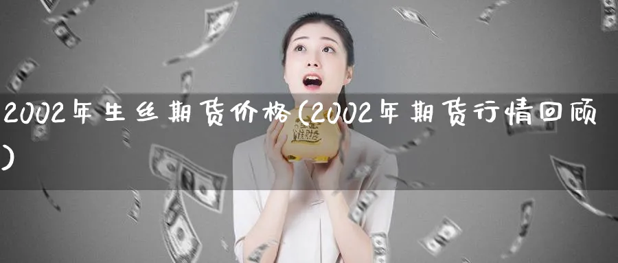 2002年生丝期货价格(2002年期货行情回顾)_https://www.nyyysy.com_期货分析_第1张