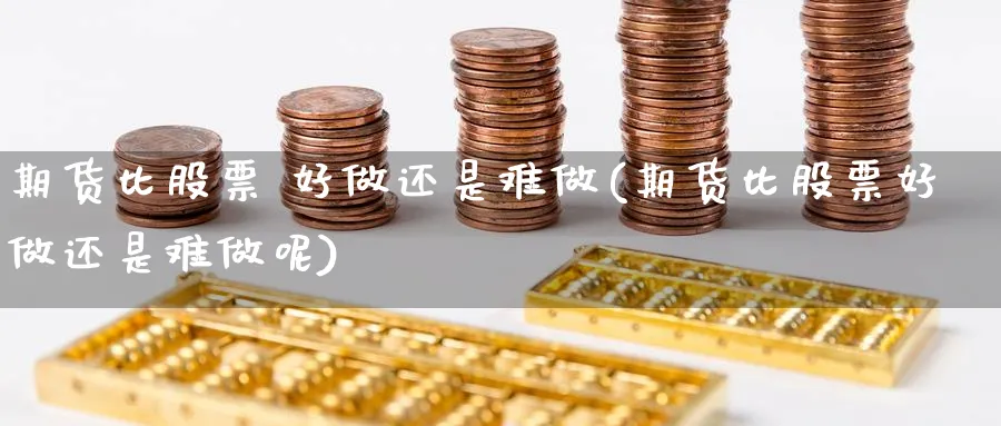 期货比股票 好做还是难做(期货比股票好做还是难做呢)_https://www.nyyysy.com_期货行情_第1张