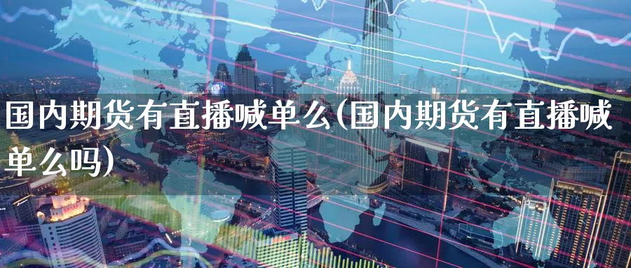 国内期货有直播喊单么(国内期货有直播喊单么吗)_https://www.nyyysy.com_期货市场_第1张