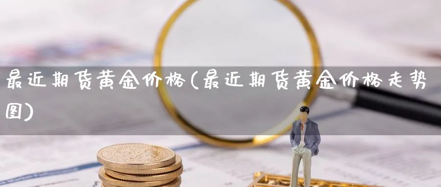 最近期货黄金价格(最近期货黄金价格走势图)_https://www.nyyysy.com_期货市场_第1张