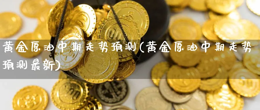 黄金原油中期走势预测(黄金原油中期走势预测最新)_期货喊单_第1张_南严期货 黄金原油中期走势预测(黄金原油中期走势预测最新)_https://www.nyyysy.com_期货喊单_第1张