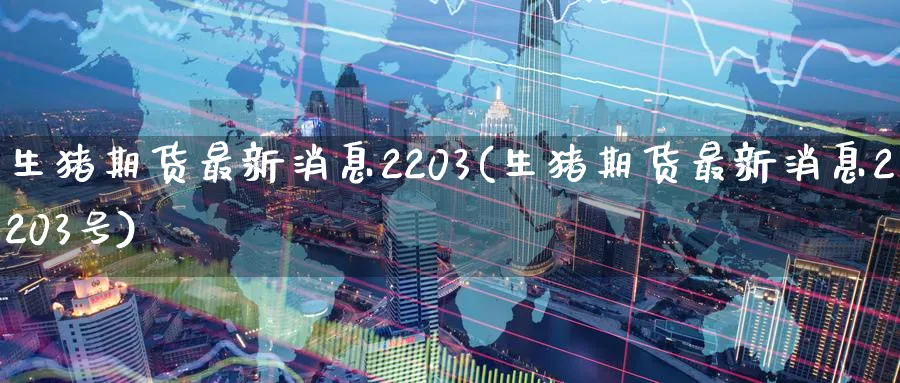 生猪期货最新消息2203(生猪期货最新消息2203号)_https://www.nyyysy.com_期货行情_第1张