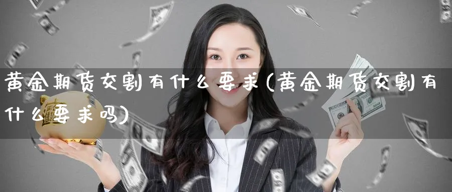黄金期货交割有什么要求(黄金期货交割有什么要求吗)_https://www.nyyysy.com_期货行情_第1张