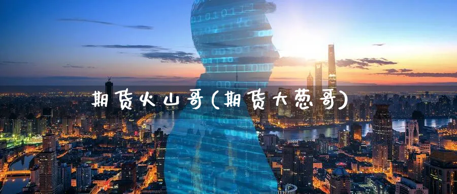 期货火山哥(期货大葱哥)_https://www.nyyysy.com_期货直播_第1张