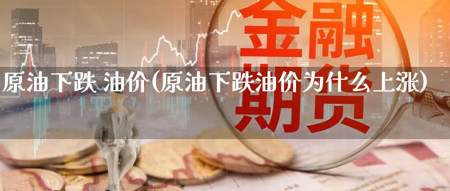 原油下跌 油价(原油下跌油价为什么上涨)_https://www.nyyysy.com_期货行情_第1张