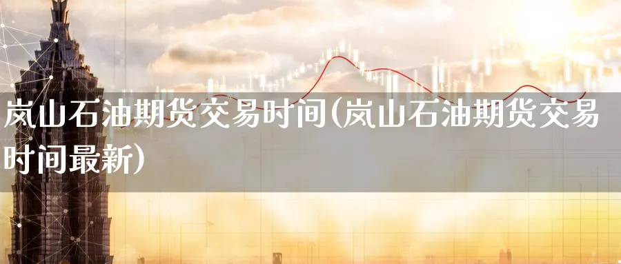 岚山石油期货交易时间(岚山石油期货交易时间最新)_https://www.nyyysy.com_期货直播_第1张