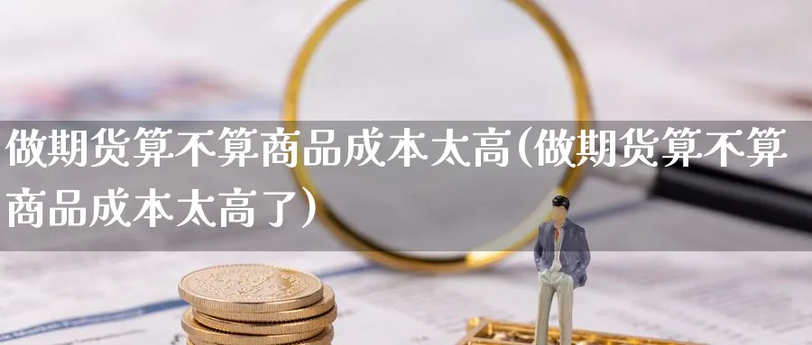 做期货算不算商品成本太高(做期货算不算商品成本太高了)_https://www.nyyysy.com_期货行情_第1张