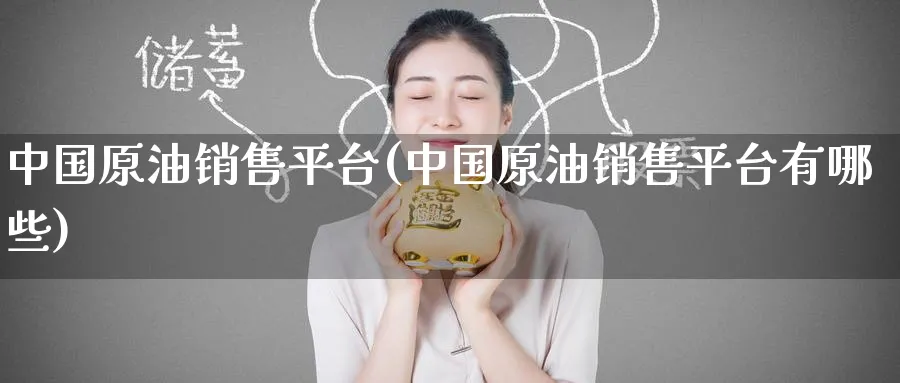 中国原油销售平台(中国原油销售平台有哪些)_https://www.nyyysy.com_期货分析_第1张