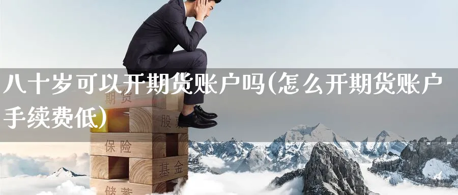 八十岁可以开期货账户吗(怎么开期货账户手续费低)_期货分析_第1张_南严期货 八十岁可以开期货账户吗(怎么开期货账户手续费低)_https://www.nyyysy.com_期货分析_第1张