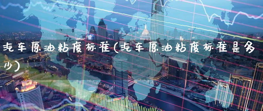汽车原油粘度标准(汽车原油粘度标准是多少)_https://www.nyyysy.com_期货喊单_第1张