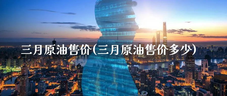 三月原油售价(三月原油售价多少)_https://www.nyyysy.com_期货喊单_第1张