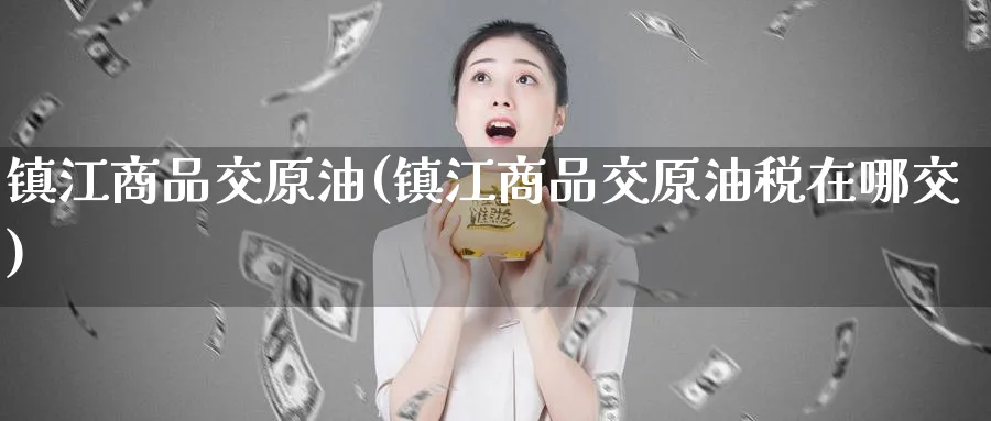 镇江商品交原油(镇江商品交原油税在哪交)_https://www.nyyysy.com_期货行情_第1张