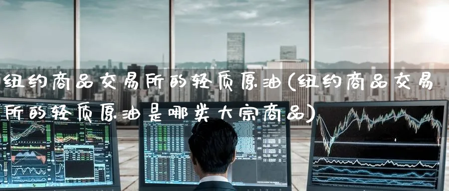 纽约商品交易所的轻质原油(纽约商品交易所的轻质原油是哪类大宗商品)_https://www.nyyysy.com_期货喊单_第1张