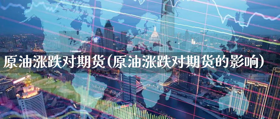 原油涨跌对期货(原油涨跌对期货的影响)_https://www.nyyysy.com_期货行情_第1张