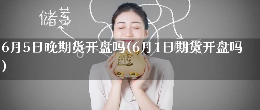 6月5日晚期货开盘吗(6月1日期货开盘吗)_https://www.nyyysy.com_期货行情_第1张