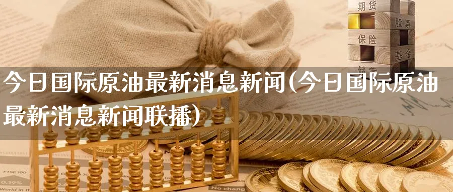 今日国际原油最新消息新闻(今日国际原油最新消息新闻联播)_https://www.nyyysy.com_期货行情_第1张