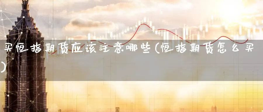 买恒指期货应该注意哪些(恒指期货怎么买)_https://www.nyyysy.com_期货喊单_第1张