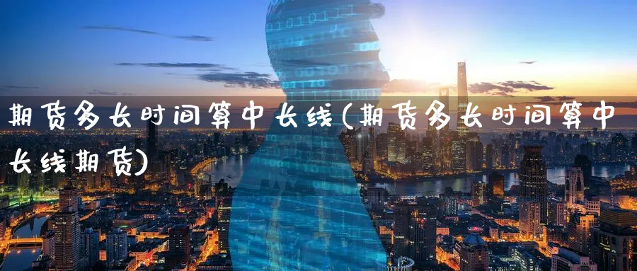期货多长时间算中长线(期货多长时间算中长线期货)_https://www.nyyysy.com_期货行情_第1张