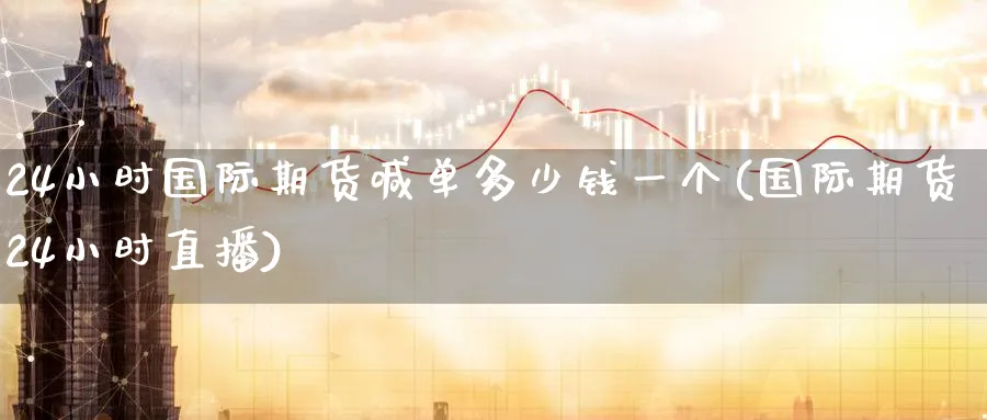 24小时国际期货喊单多少钱一个(国际期货24小时直播)_https://www.nyyysy.com_期货平台_第1张