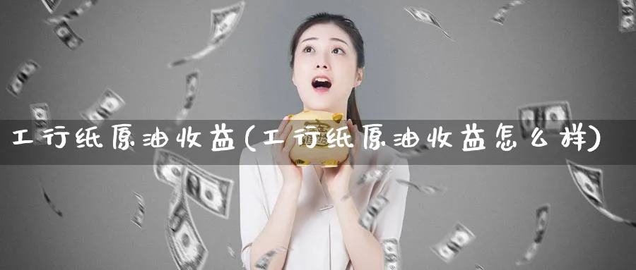 工行纸原油收益(工行纸原油收益怎么样)_https://www.nyyysy.com_期货分析_第1张