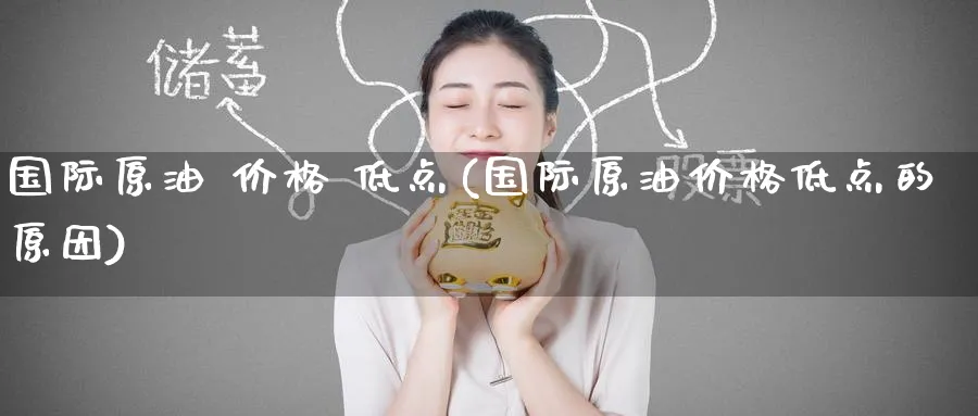 国际原油 价格 低点(国际原油价格低点的原因)_https://www.nyyysy.com_期货分析_第1张