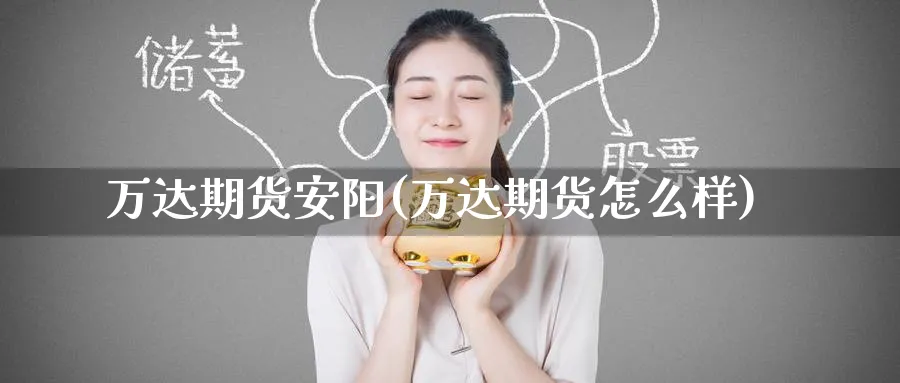 万达期货安阳(万达期货怎么样)_https://www.nyyysy.com_期货行情_第1张
