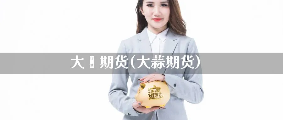 大墉期货(大蒜期货)_https://www.nyyysy.com_期货分析_第1张