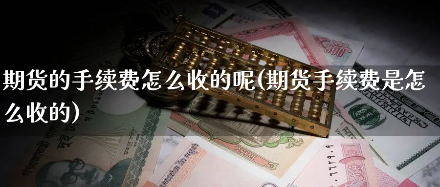 期货的手续费怎么收的呢(期货手续费是怎么收的)_https://www.nyyysy.com_期货行情_第1张
