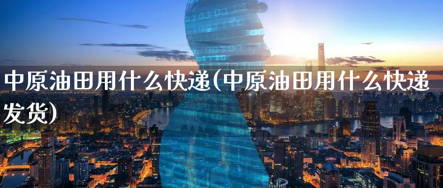 中原油田用什么快递(中原油田用什么快递发货)_https://www.nyyysy.com_期货喊单_第1张