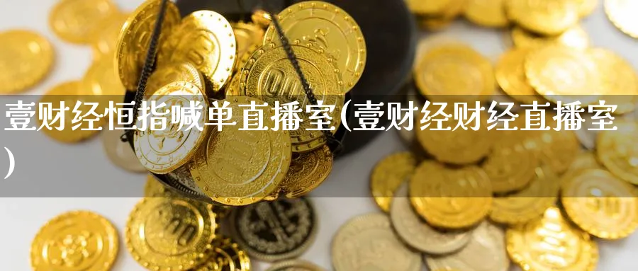 壹财经恒指喊单直播室(壹财经财经直播室)_https://www.nyyysy.com_期货行情_第1张