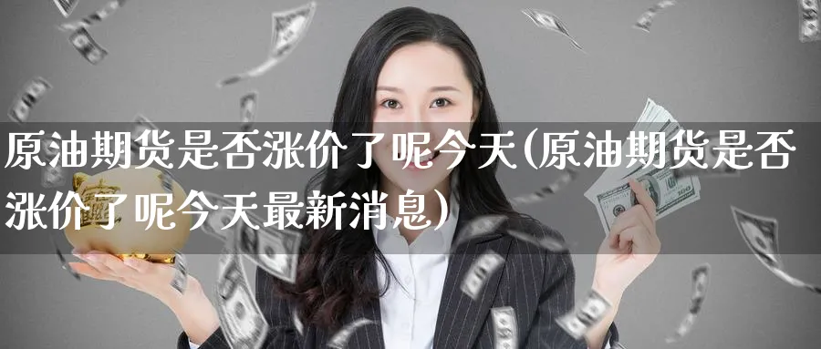 原油期货是否涨价了呢今天(原油期货是否涨价了呢今天最新消息)_https://www.nyyysy.com_期货喊单_第1张